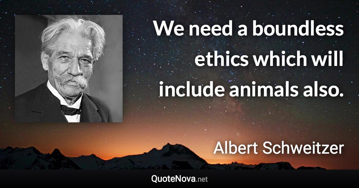 We need a boundless ethics which will include animals also. - Albert Schweitzer quote