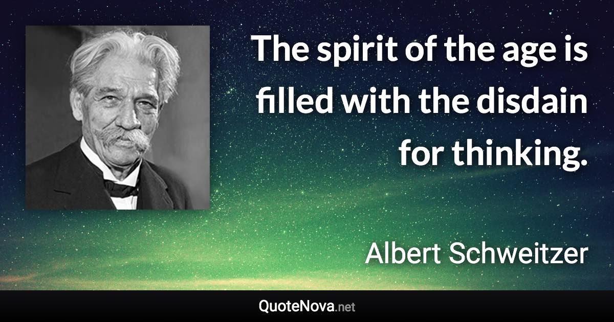 The spirit of the age is filled with the disdain for thinking. - Albert Schweitzer quote