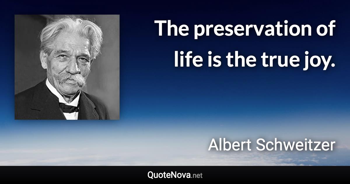 The preservation of life is the true joy. - Albert Schweitzer quote