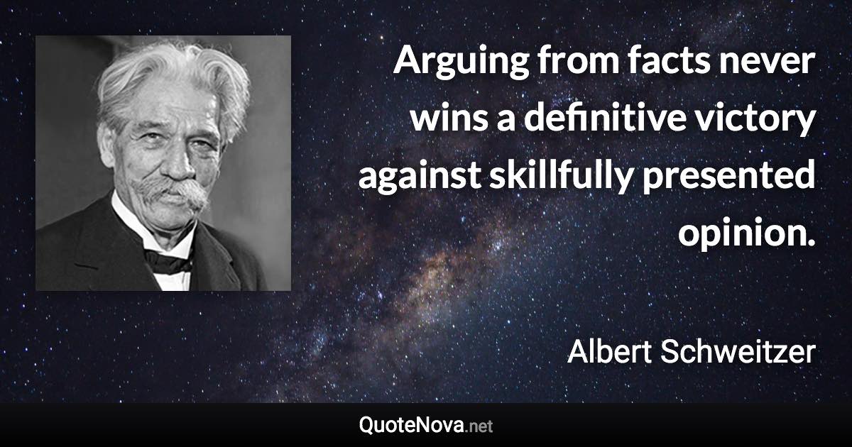 Arguing from facts never wins a definitive victory against skillfully presented opinion. - Albert Schweitzer quote