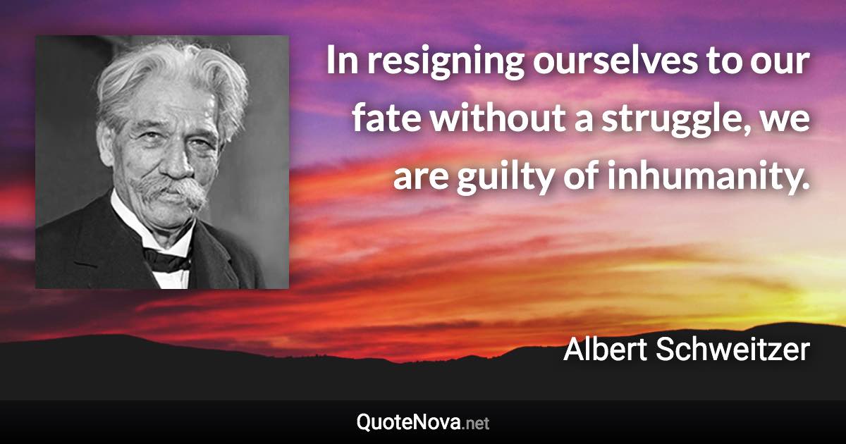 In resigning ourselves to our fate without a struggle, we are guilty of inhumanity. - Albert Schweitzer quote