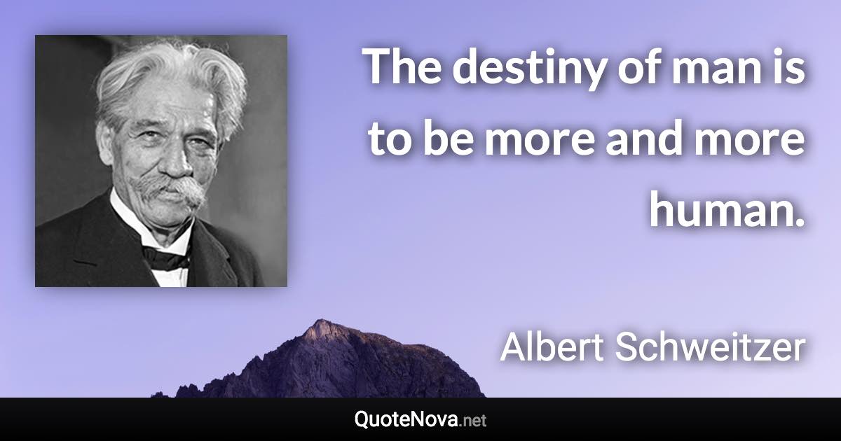 The destiny of man is to be more and more human. - Albert Schweitzer quote