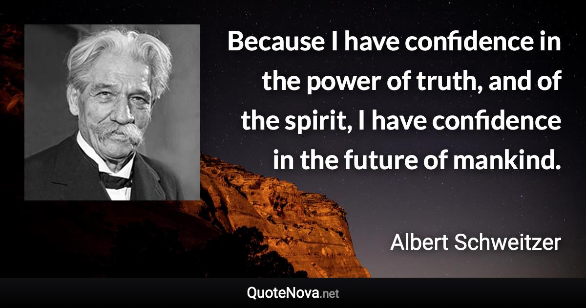 Because I have confidence in the power of truth, and of the spirit, I have confidence in the future of mankind. - Albert Schweitzer quote