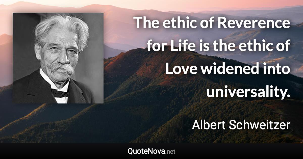 The ethic of Reverence for Life is the ethic of Love widened into universality. - Albert Schweitzer quote