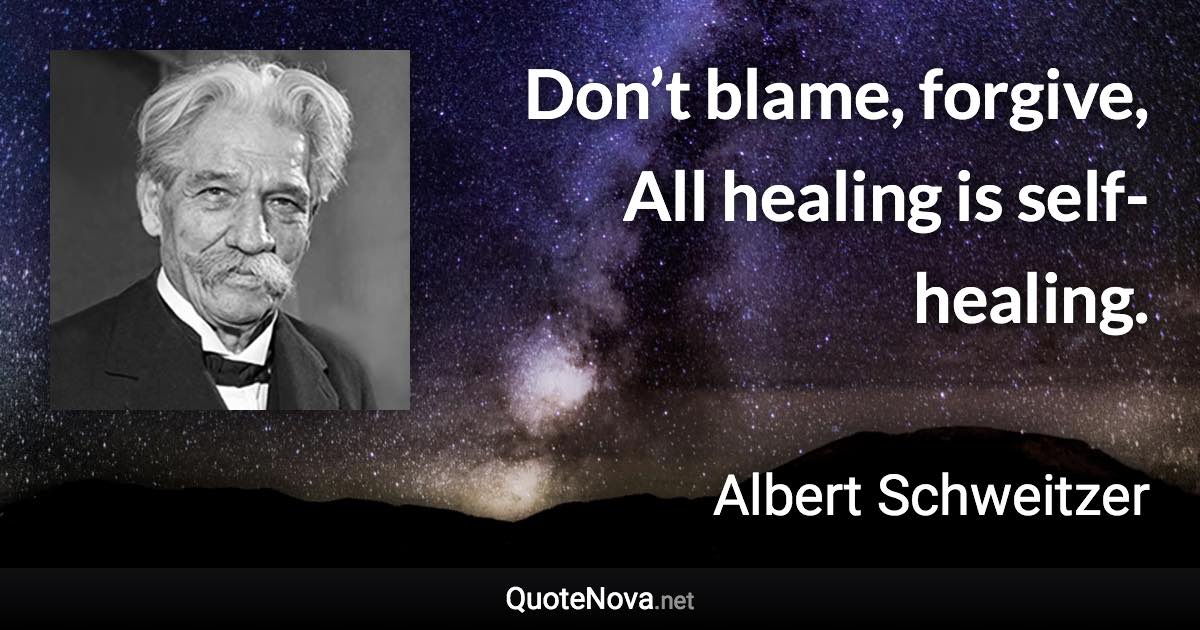 Don’t blame, forgive, All healing is self-healing. - Albert Schweitzer quote