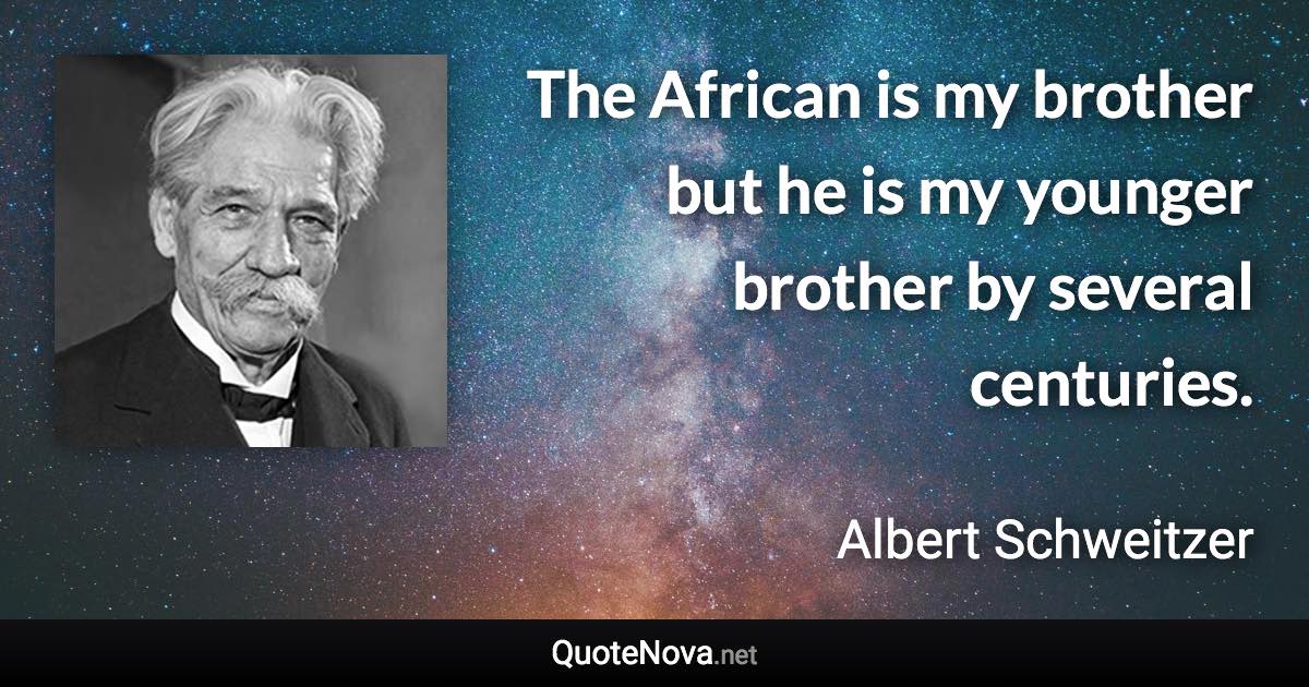 The African is my brother but he is my younger brother by several centuries. - Albert Schweitzer quote