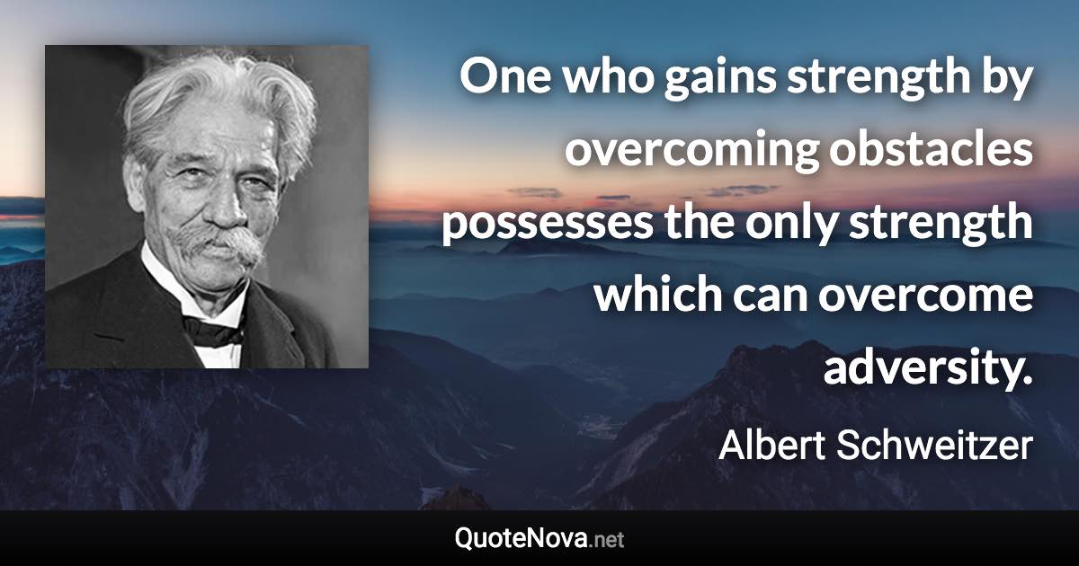 One who gains strength by overcoming obstacles possesses the only strength which can overcome adversity. - Albert Schweitzer quote