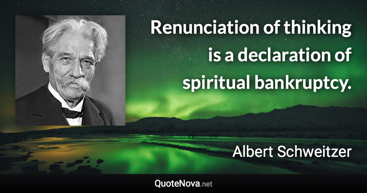 Renunciation of thinking is a declaration of spiritual bankruptcy. - Albert Schweitzer quote