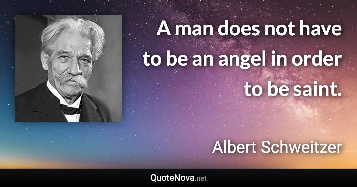 A man does not have to be an angel in order to be saint. - Albert Schweitzer quote