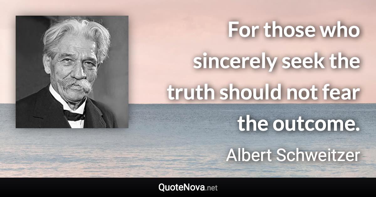For those who sincerely seek the truth should not fear the outcome. - Albert Schweitzer quote