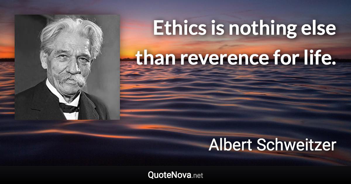 Ethics is nothing else than reverence for life. - Albert Schweitzer quote