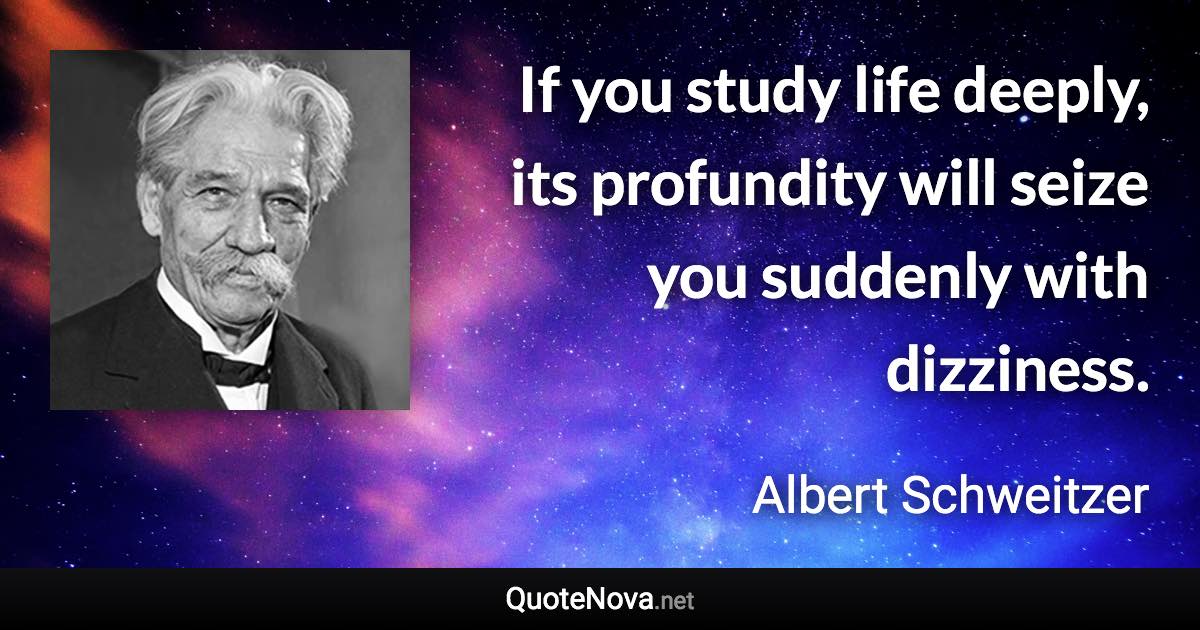 If you study life deeply, its profundity will seize you suddenly with dizziness. - Albert Schweitzer quote