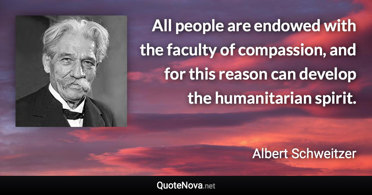 All people are endowed with the faculty of compassion, and for this reason can develop the humanitarian spirit. - Albert Schweitzer quote