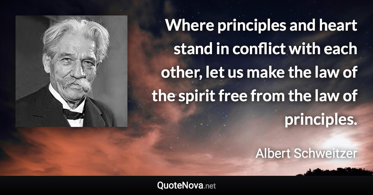 Where principles and heart stand in conflict with each other, let us make the law of the spirit free from the law of principles. - Albert Schweitzer quote