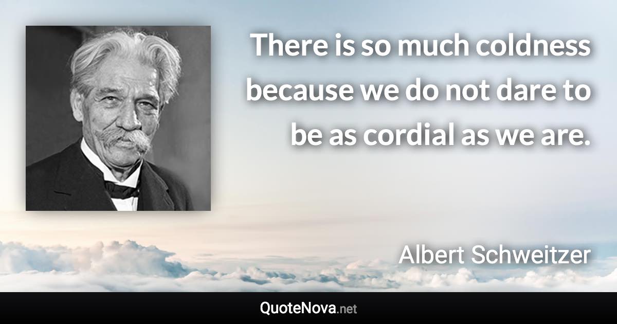 There is so much coldness because we do not dare to be as cordial as we are. - Albert Schweitzer quote