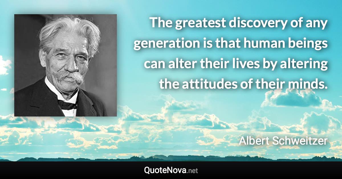 The greatest discovery of any generation is that human beings can alter their lives by altering the attitudes of their minds. - Albert Schweitzer quote