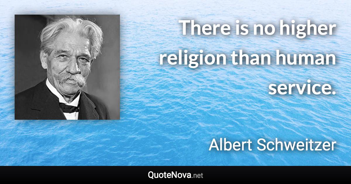 There is no higher religion than human service. - Albert Schweitzer quote