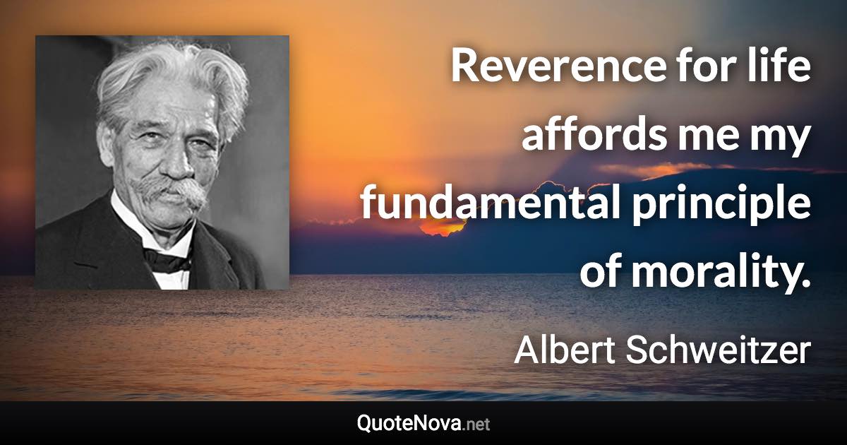 Reverence for life affords me my fundamental principle of morality. - Albert Schweitzer quote