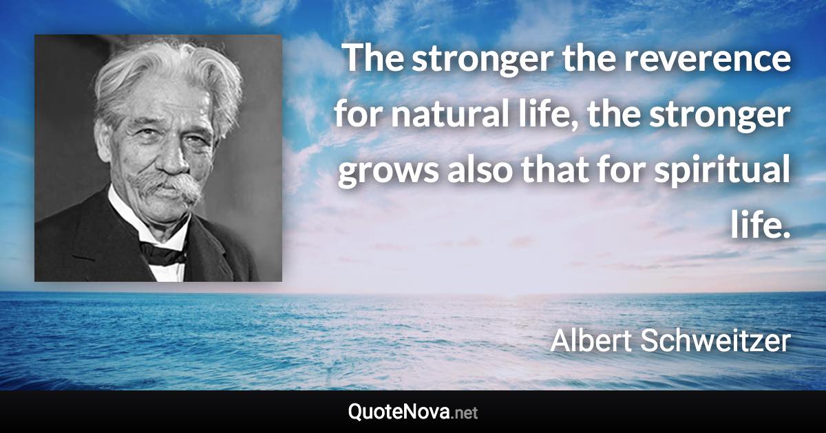 The stronger the reverence for natural life, the stronger grows also that for spiritual life. - Albert Schweitzer quote