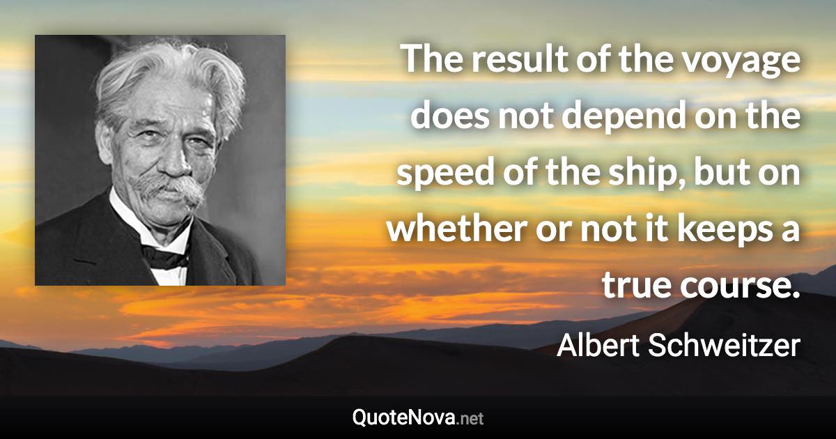 The result of the voyage does not depend on the speed of the ship, but on whether or not it keeps a true course. - Albert Schweitzer quote