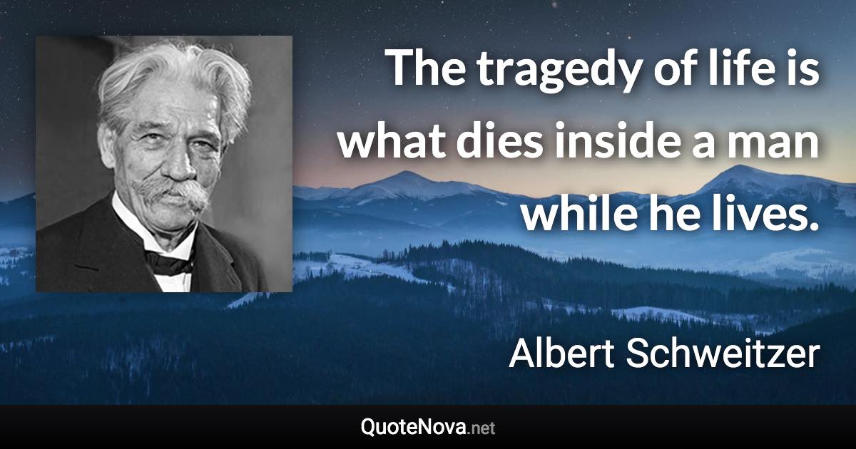 The tragedy of life is what dies inside a man while he lives. - Albert Schweitzer quote