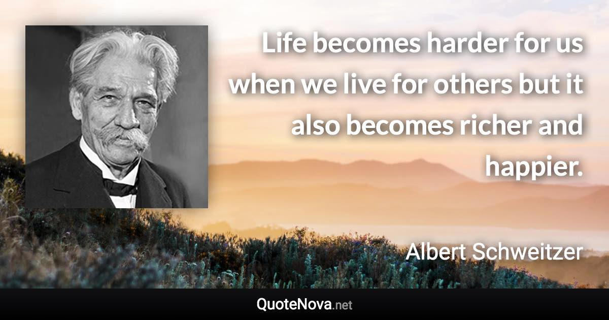 Life becomes harder for us when we live for others but it also becomes richer and happier. - Albert Schweitzer quote