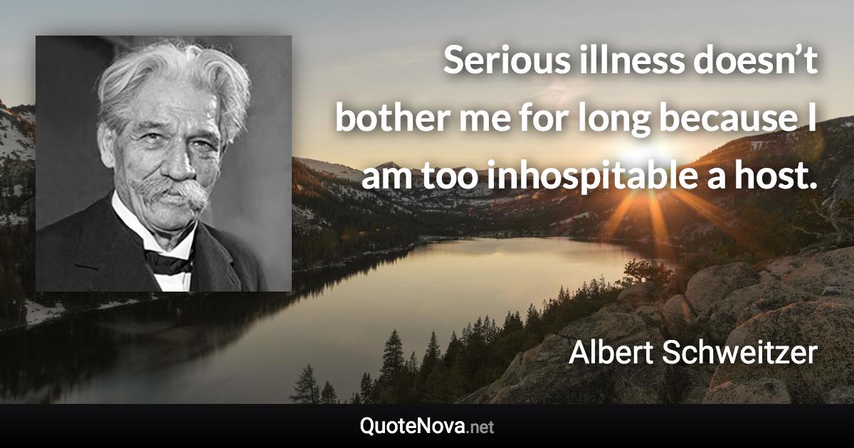 Serious illness doesn’t bother me for long because I am too inhospitable a host. - Albert Schweitzer quote