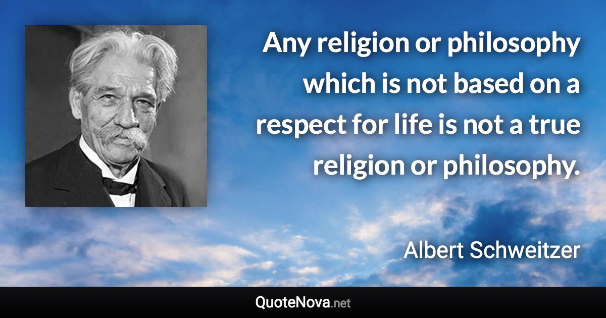 Any religion or philosophy which is not based on a respect for life is not a true religion or philosophy. - Albert Schweitzer quote