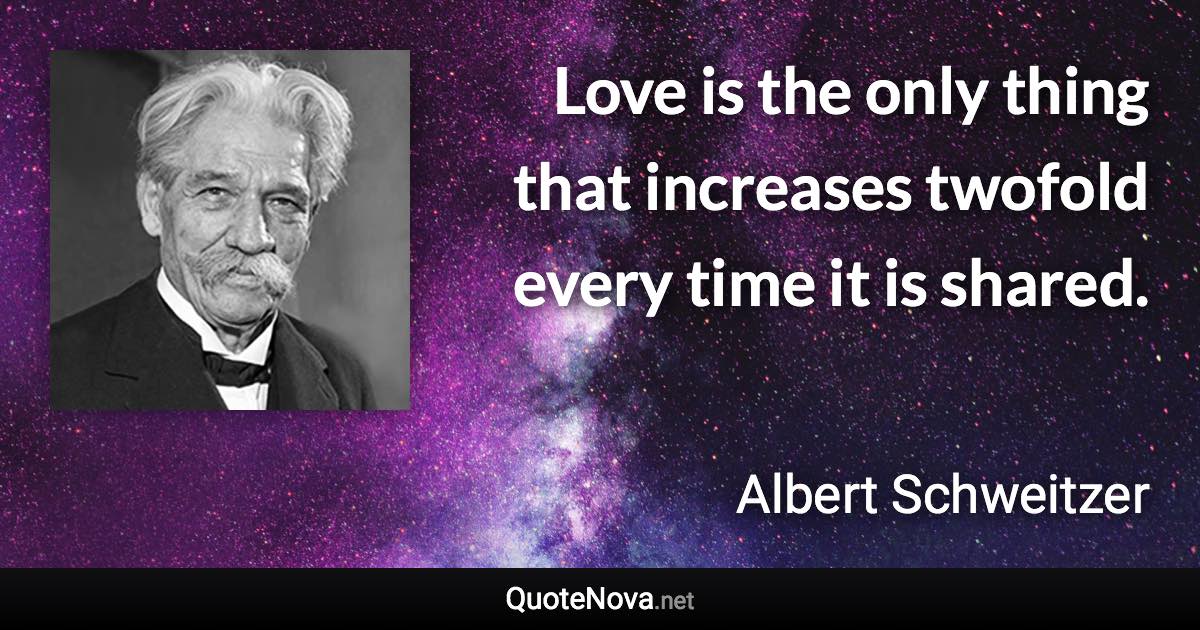 Love is the only thing that increases twofold every time it is shared. - Albert Schweitzer quote