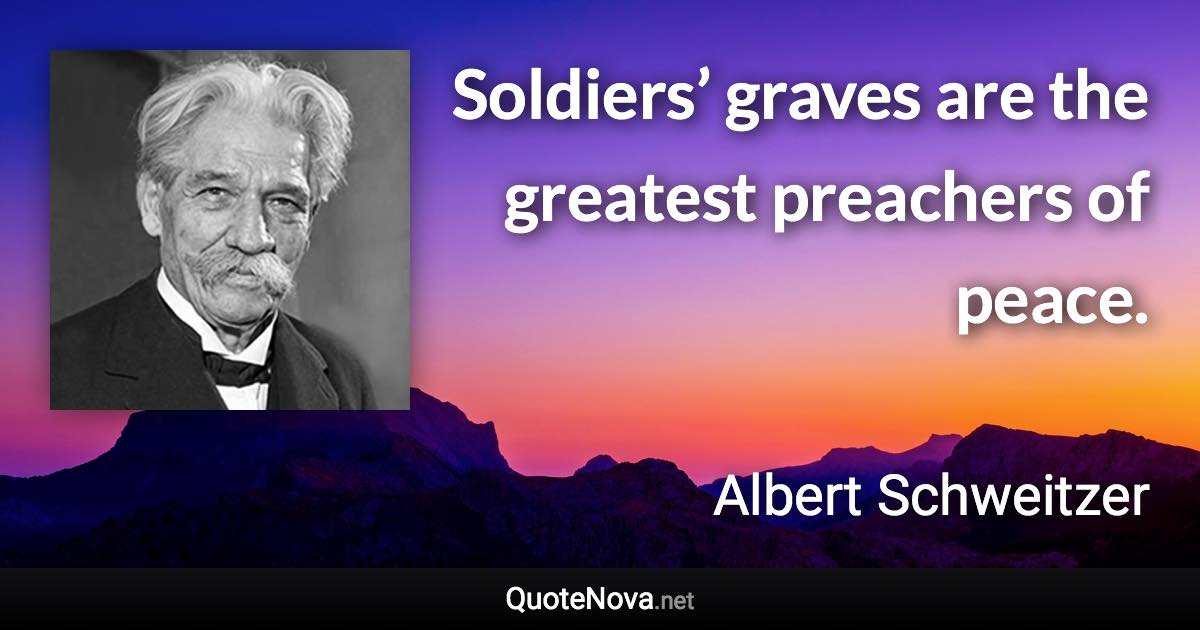 Soldiers’ graves are the greatest preachers of peace. - Albert Schweitzer quote