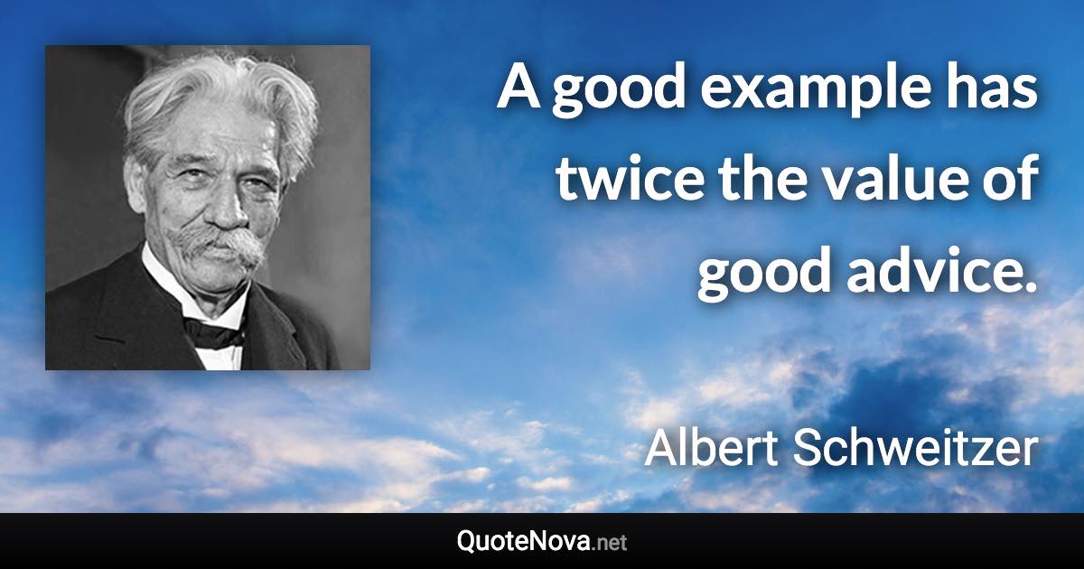 A good example has twice the value of good advice. - Albert Schweitzer quote
