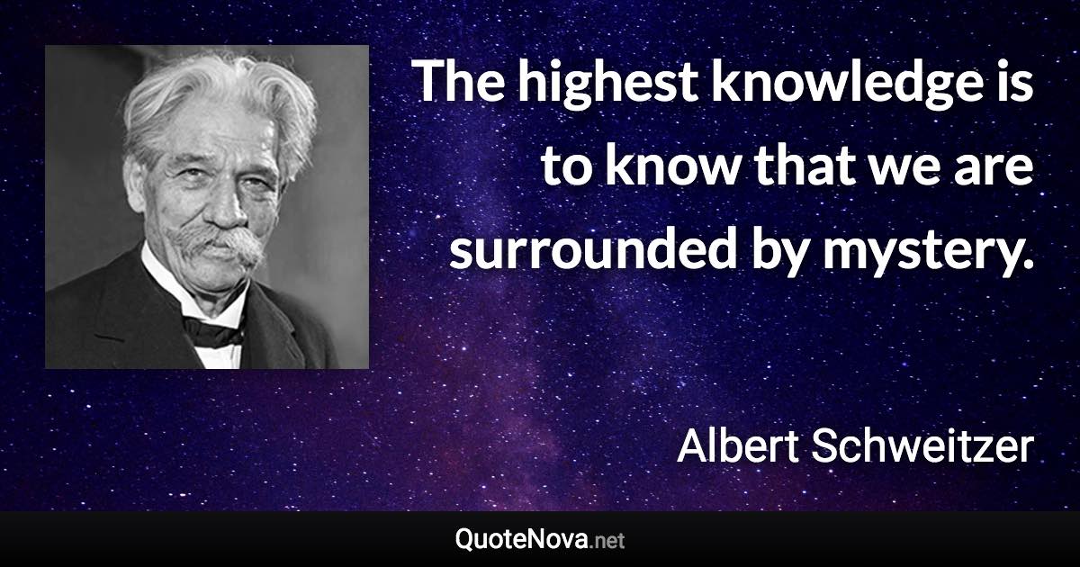 The highest knowledge is to know that we are surrounded by mystery. - Albert Schweitzer quote