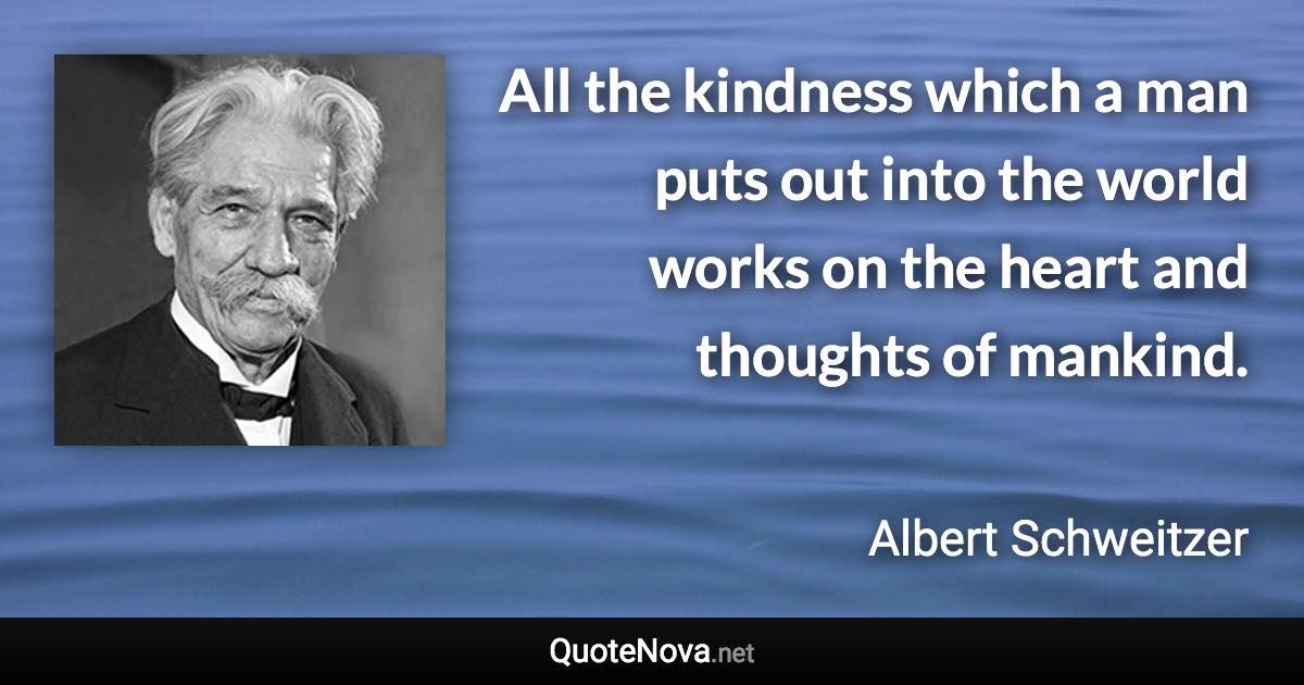 All the kindness which a man puts out into the world works on the heart and thoughts of mankind. - Albert Schweitzer quote