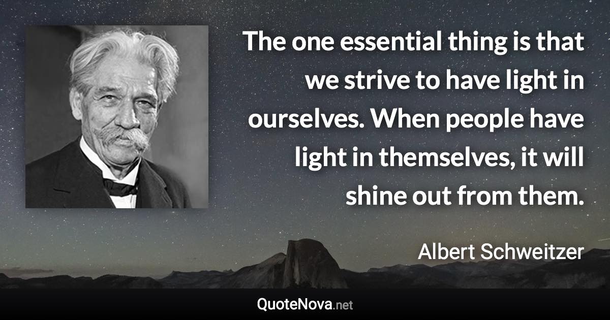 The one essential thing is that we strive to have light in ourselves. When people have light in themselves, it will shine out from them. - Albert Schweitzer quote