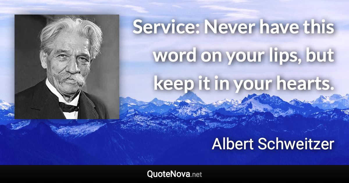 Service: Never have this word on your lips, but keep it in your hearts. - Albert Schweitzer quote