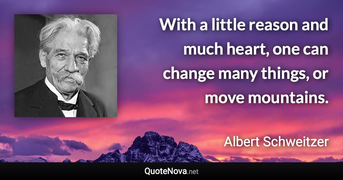 With a little reason and much heart, one can change many things, or move mountains. - Albert Schweitzer quote