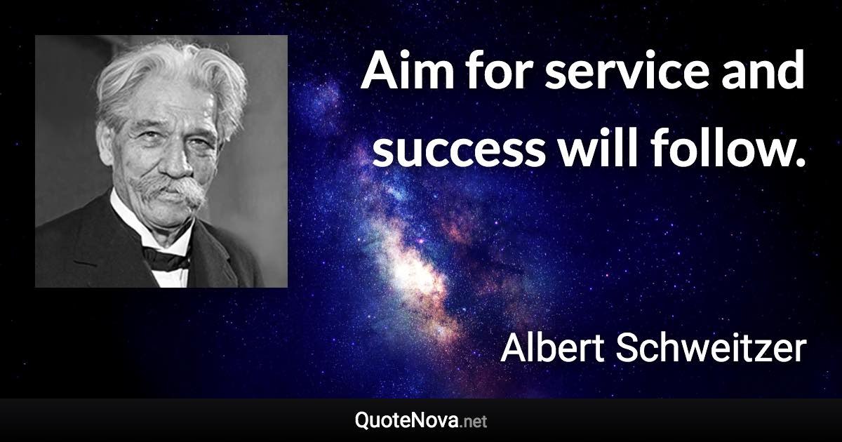 Aim for service and success will follow. - Albert Schweitzer quote