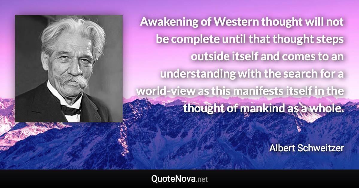 Awakening of Western thought will not be complete until that thought steps outside itself and comes to an understanding with the search for a world-view as this manifests itself in the thought of mankind as a whole. - Albert Schweitzer quote