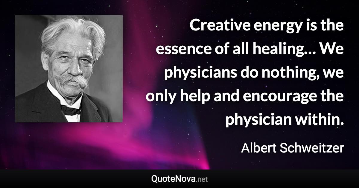 Creative energy is the essence of all healing… We physicians do nothing, we only help and encourage the physician within. - Albert Schweitzer quote