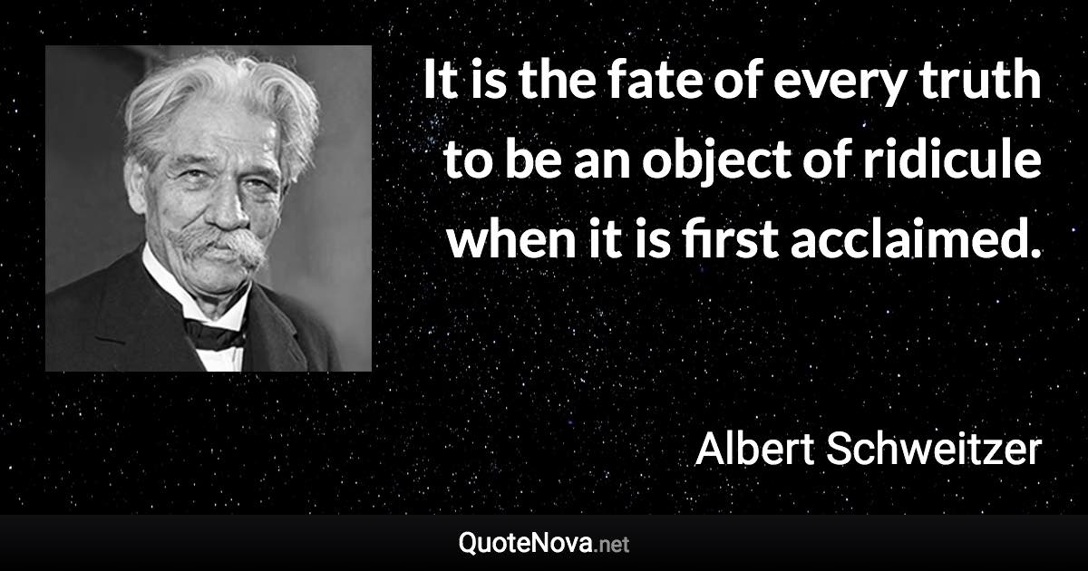 It is the fate of every truth to be an object of ridicule when it is first acclaimed. - Albert Schweitzer quote