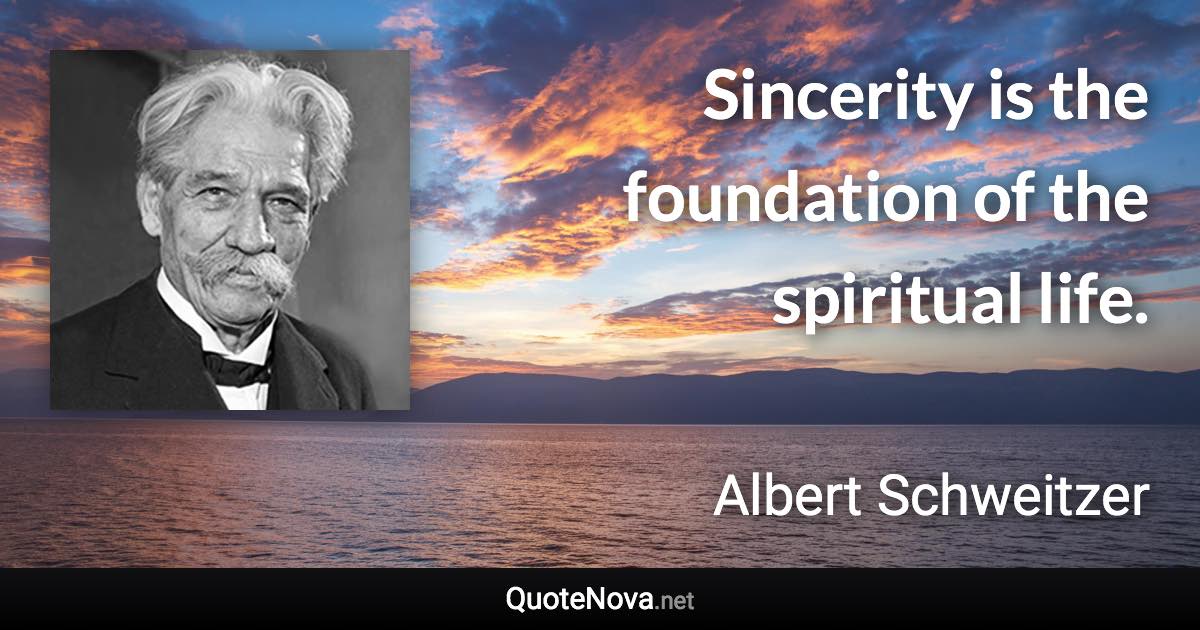 Sincerity is the foundation of the spiritual life. - Albert Schweitzer quote