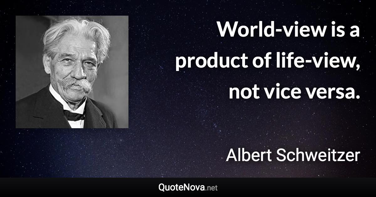 World-view is a product of life-view, not vice versa. - Albert Schweitzer quote