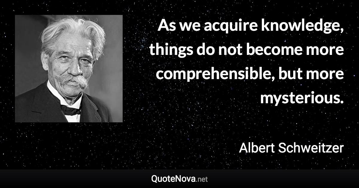 As we acquire knowledge, things do not become more comprehensible, but more mysterious. - Albert Schweitzer quote