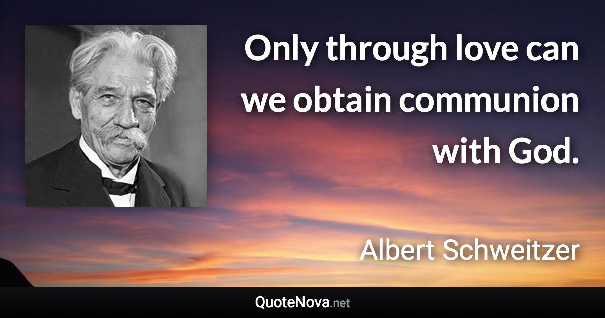 Only through love can we obtain communion with God. - Albert Schweitzer quote