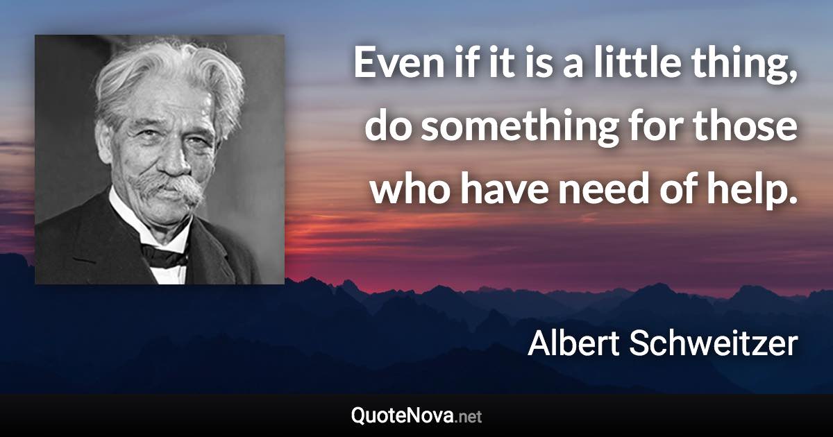 Even if it is a little thing, do something for those who have need of help. - Albert Schweitzer quote