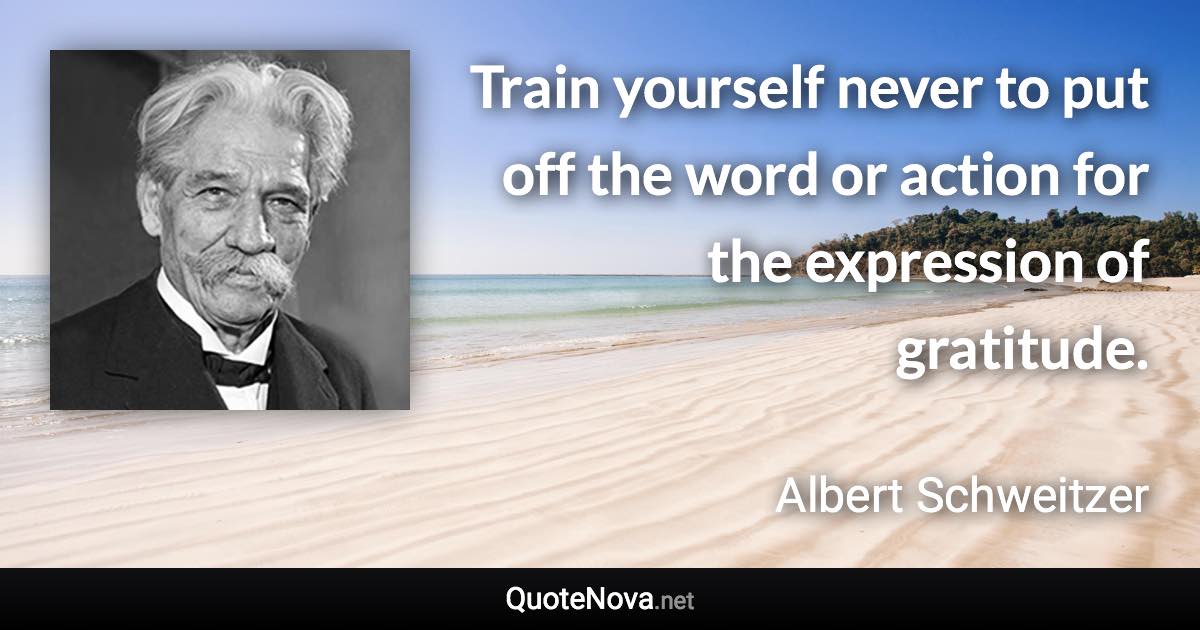 Train yourself never to put off the word or action for the expression of gratitude. - Albert Schweitzer quote