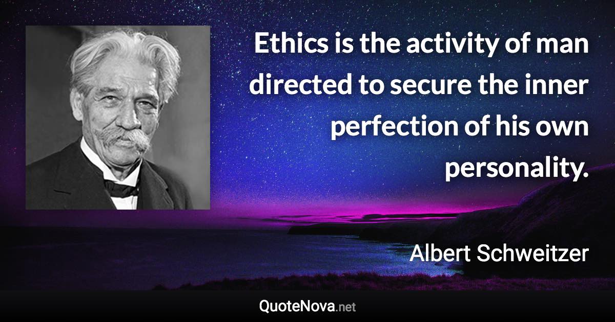 Ethics is the activity of man directed to secure the inner perfection of his own personality. - Albert Schweitzer quote