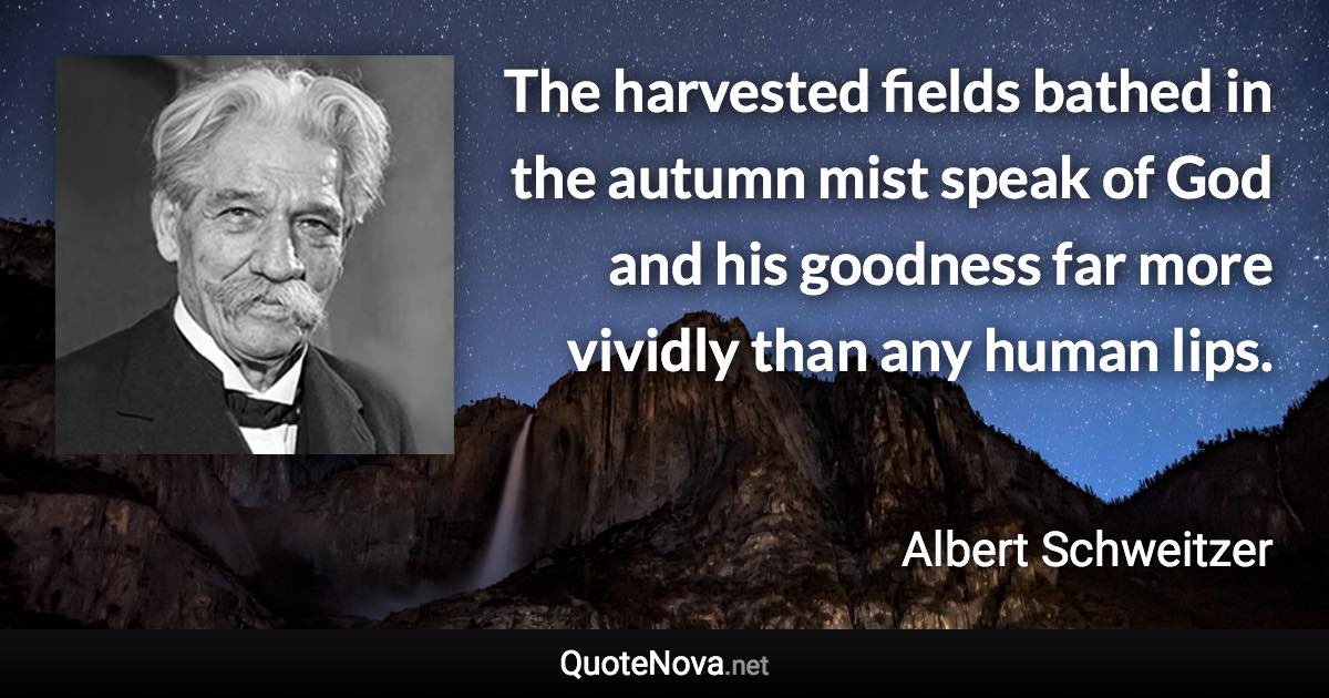 The harvested fields bathed in the autumn mist speak of God and his goodness far more vividly than any human lips. - Albert Schweitzer quote