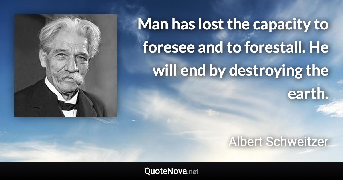 Man has lost the capacity to foresee and to forestall. He will end by destroying the earth. - Albert Schweitzer quote