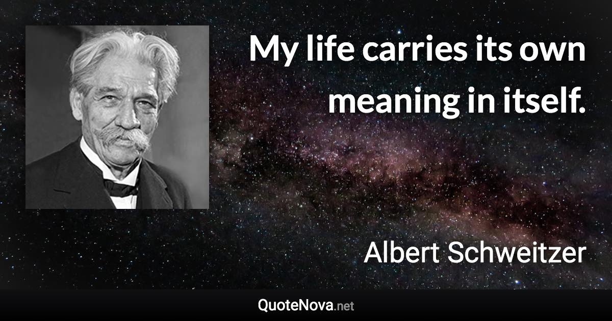 My life carries its own meaning in itself. - Albert Schweitzer quote